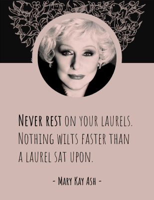 Never rest on your laurels. Nothing wilts faster than a laurel sat upon. - Mary Kay Ash