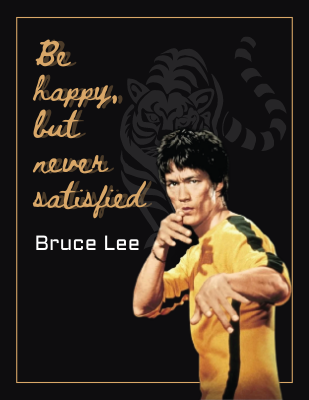 Be happy, but never satisfied - Bruce Lee