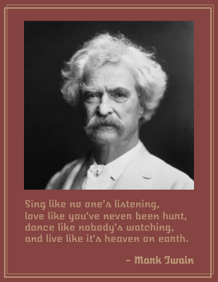 Sing like no one’s listening, love like you’ve never been hurt, dance like nobody’s watching, and live like it’s heaven on earth. - Mark Twain