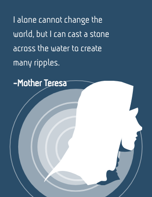 I alone cannot change the world, but I can cast a stone across the water to create many ripples. -Mother Teresa