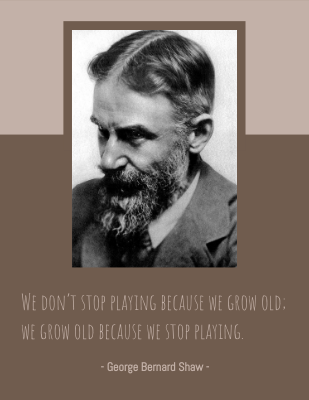 We don’t stop playing because we grow old; we grow old because we stop playing. - George Bernard Shaw