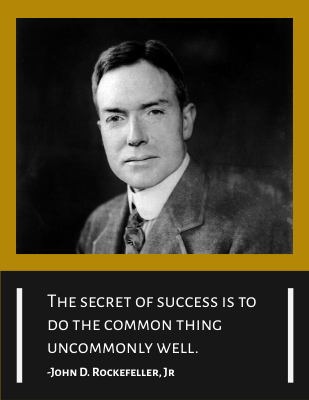 The secret of success is to do the common thing uncommonly well. -John D. Rockefeller, Jr